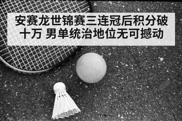 安赛龙世锦赛三连冠后积分破十万 男单统治地位无可撼动 | jiuyou game