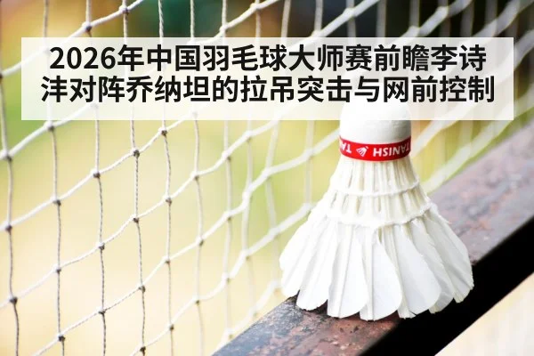 2026年中国羽毛球大师赛前瞻李诗沣对阵乔纳坦的拉吊突击与网前控制 | jiuyou game
