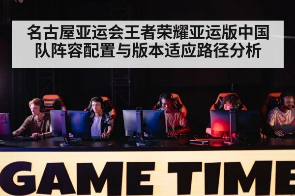 名古屋亚运会王者荣耀亚运版中国队阵容配置与版本适应路径分析