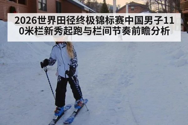 2026世界田径终极锦标赛中国男子110米栏新秀起跑与栏间节奏前瞻分析